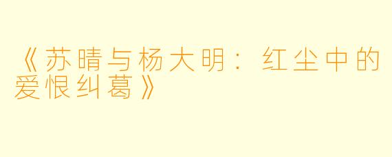 《苏晴与杨大明:红尘中的爱恨纠葛》