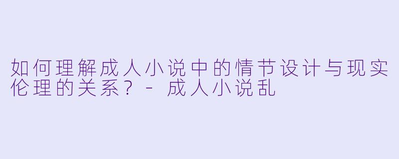 如何理解成人小说中的情节设计与现实伦理的关系？-成人小说乱