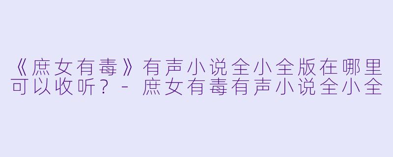 《庶女有毒》有声小说全小全版在哪里可以收听？