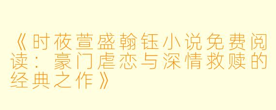 《时莜萱盛翰钰小说免费阅读:豪门虐恋与深情救赎的经典之作》