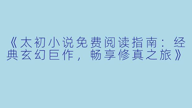 《太初小说免费阅读指南：经典玄幻巨作，畅享修真之旅》