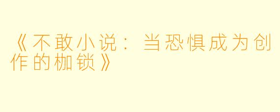 《不敢小说：当恐惧成为创作的枷锁》