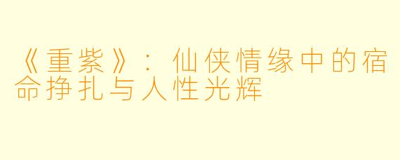 《重紫》:仙侠情缘中的宿命挣扎与人性光辉