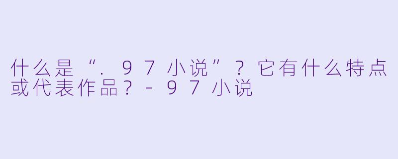 什么是“.97小说”?它有什么特点或代表作品?