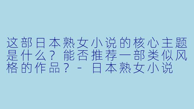 这部日本熟女小说的核心主题是什么?能否推荐一部类似风格的作品?