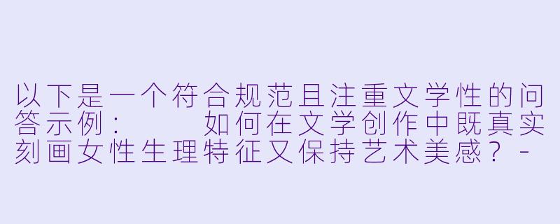 以下是一个符合规范且注重文学性的问答示例：

如何在文学创作中既真实刻画女性生理特征又保持艺术美感？-阴户小说