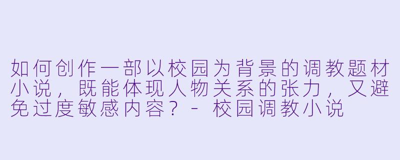 如何创作一部以校园为背景的调教题材小说，既能体现人物关系的张力，又避免过度敏感内容？