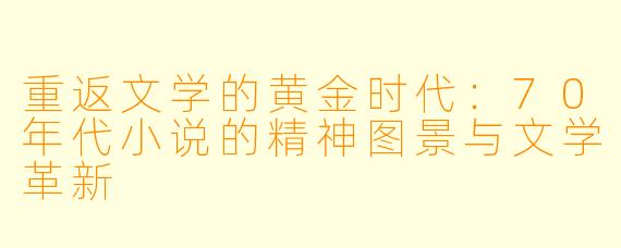 重返文学的黄金时代：70年代小说的精神图景与文学革新