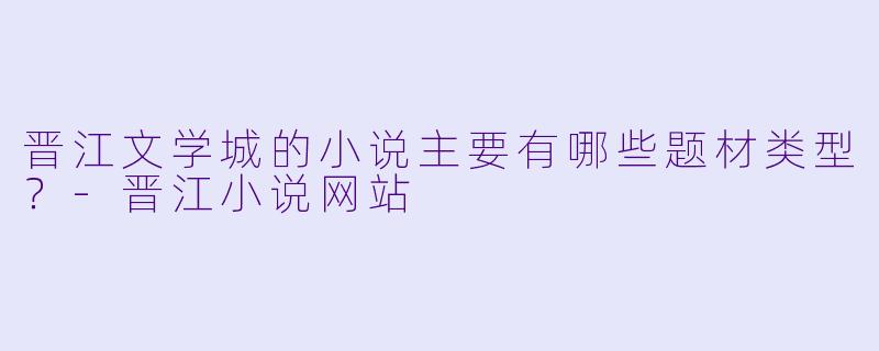 晋江文学城的小说主要有哪些题材类型?