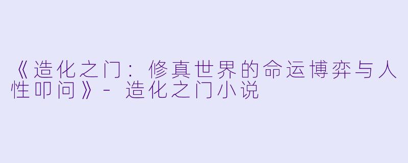 《造化之门:修真世界的命运博弈与人性叩问》