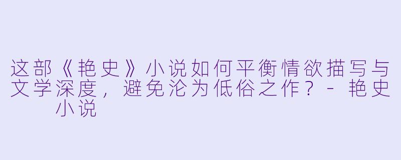 这部《艳史》小说如何平衡情欲描写与文学深度，避免沦为低俗之作？-艳史  小说