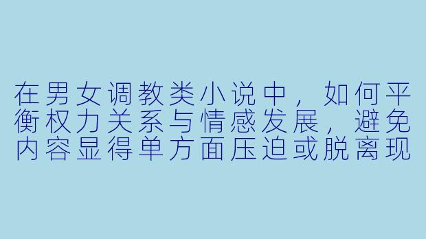 在男女调教类小说中,如何平衡权力关系与情感发展,避免内容显得单方面压迫或脱离现实?