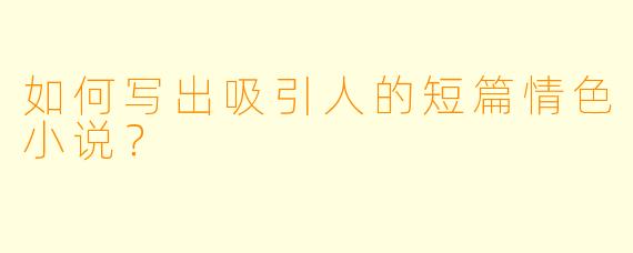 如何写出吸引人的短篇情色小说?