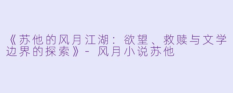 《苏他的风月江湖：欲望、救赎与文学边界的探索》-风月小说苏他