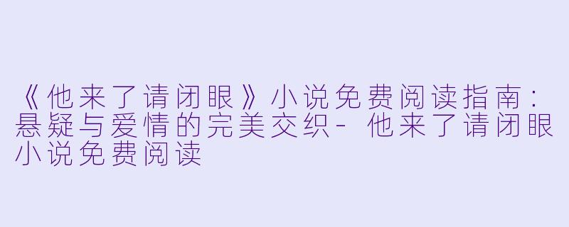 《他来了请闭眼》小说免费阅读指南：悬疑与爱情的完美交织-他来了请闭眼小说免费阅读