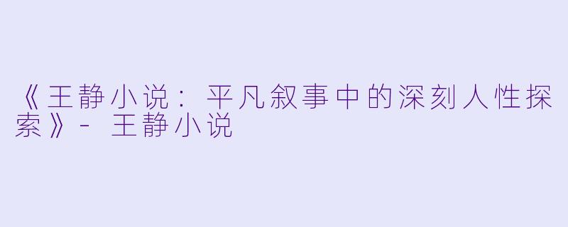 《王静小说：平凡叙事中的深刻人性探索》-王静小说