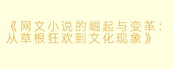 《网文小说的崛起与变革：从草根狂欢到文化现象》