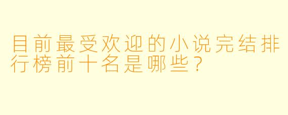目前最受欢迎的小说完结排行榜前十名是哪些?