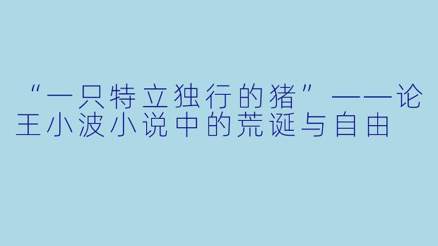 “一只特立独行的猪”——论王小波小说中的荒诞与自由