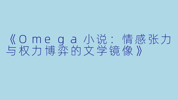 《Omega小说:情感张力与权力博弈的文学镜像》