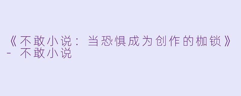 《不敢小说：当恐惧成为创作的枷锁》-不敢小说
