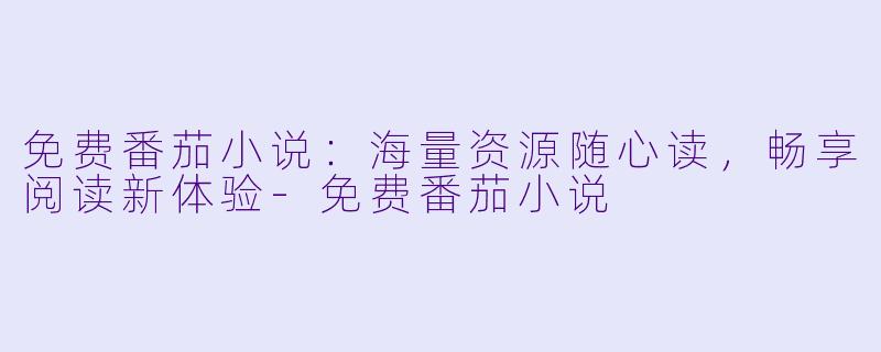 免费番茄小说：海量资源随心读，畅享阅读新体验-免费番茄小说