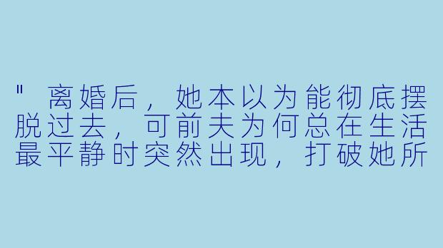 "离婚后,她本以为能彻底摆脱过去,可前夫为何总在生活最平静时突然出现,打破她所有努力重建的安稳?"