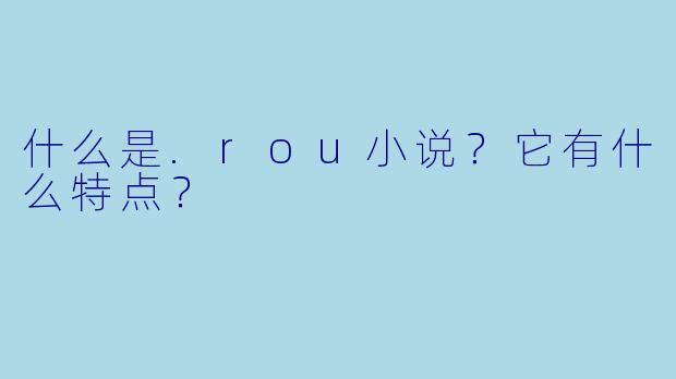 什么是.rou小说?它有什么特点?