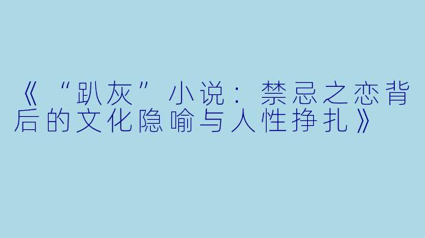 《“趴灰”小说:禁忌之恋背后的文化隐喻与人性挣扎》