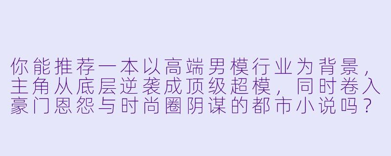 你能推荐一本以高端男模行业为背景，主角从底层逆袭成顶级超模，同时卷入豪门恩怨与时尚圈阴谋的都市小说吗？-男模小说