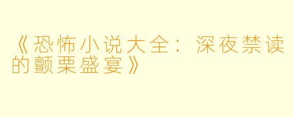 《恐怖小说大全：深夜禁读的颤栗盛宴》