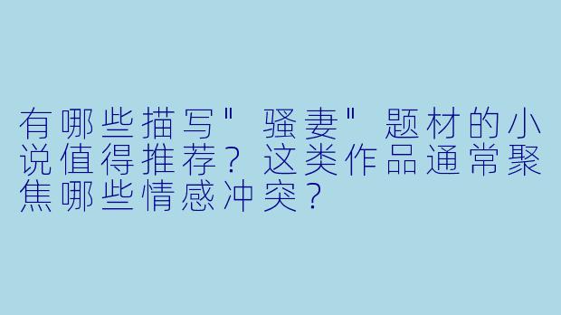 有哪些描写"骚妻"题材的小说值得推荐?这类作品通常聚焦哪些情感冲突?