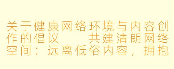 关于健康网络环境与内容创作的倡议

共建清朗网络空间：远离低俗内容，拥抱优质文化