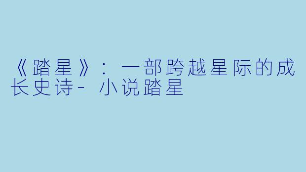 《踏星》：一部跨越星际的成长史诗-小说踏星
