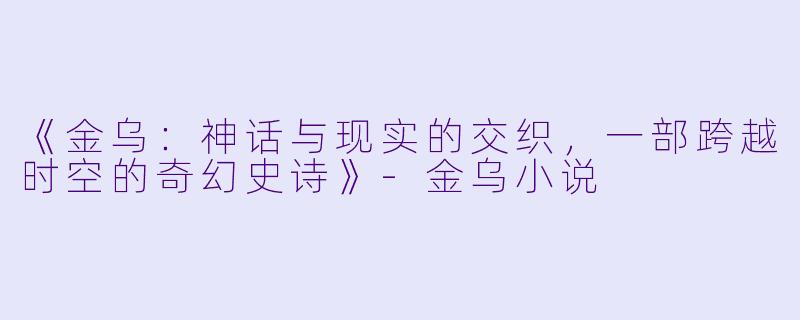 《金乌：神话与现实的交织，一部跨越时空的奇幻史诗》-金乌小说