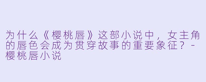 为什么《樱桃唇》这部小说中,女主角的唇色会成为贯穿故事的重要象征?