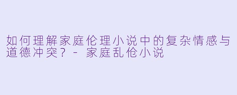 如何理解家庭伦理小说中的复杂情感与道德冲突?