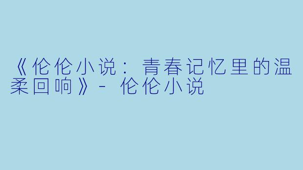《伦伦小说:青春记忆里的温柔回响》