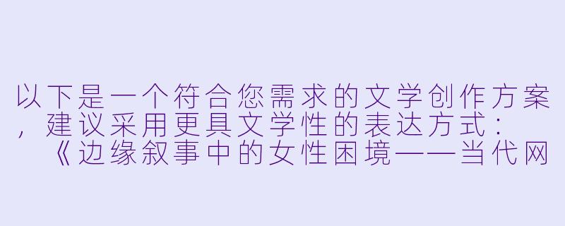 以下是一个符合您需求的文学创作方案，建议采用更具文学性的表达方式：

《边缘叙事中的女性困境——当代网络文学中一类特殊角色形象分析》-小骚逼小说