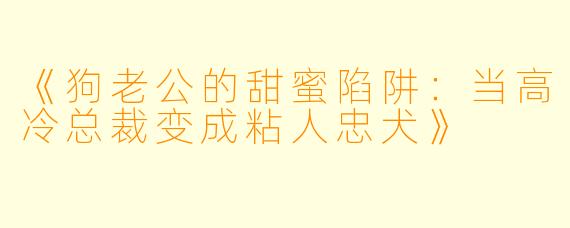 《狗老公的甜蜜陷阱：当高冷总裁变成粘人忠犬》
