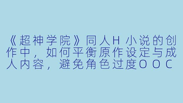 《超神学院》同人H小说的创作中，如何平衡原作设定与成人内容，避免角色过度OOC？