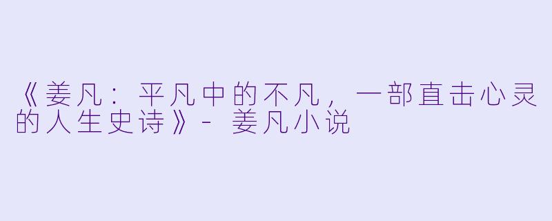 《姜凡:平凡中的不凡,一部直击心灵的人生史诗》