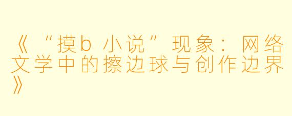 《“摸b小说”现象：网络文学中的擦边球与创作边界》