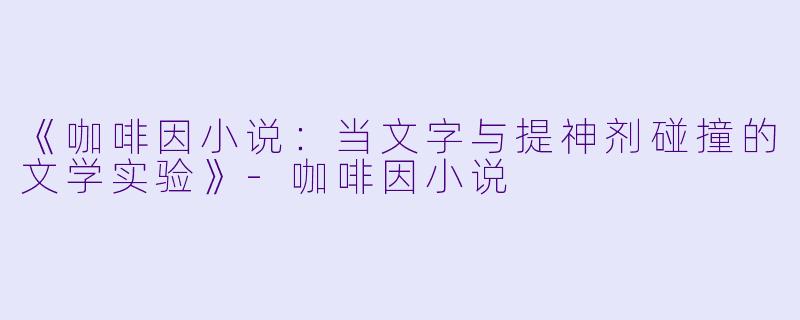 《咖啡因小说:当文字与提神剂碰撞的文学实验》