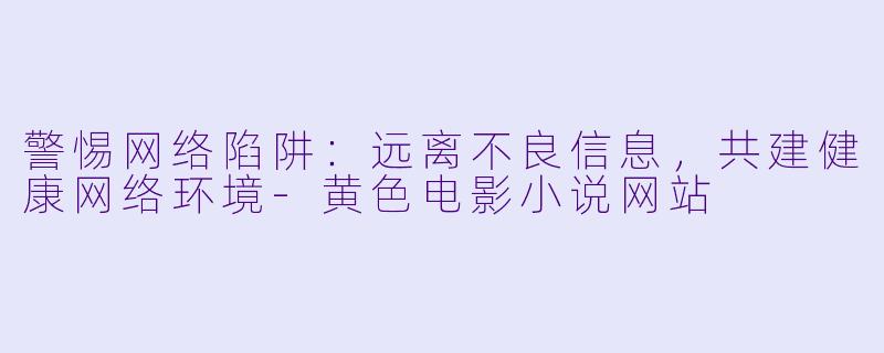 警惕网络陷阱：远离不良信息，共建健康网络环境-黄色电影小说网站