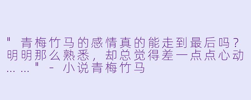 "青梅竹马的感情真的能走到最后吗?明明那么熟悉,却总觉得差一点点心动……"