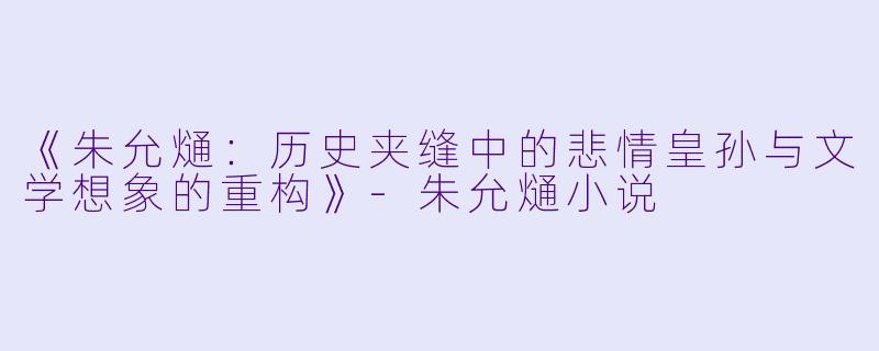 《朱允熥：历史夹缝中的悲情皇孙与文学想象的重构》-朱允熥小说