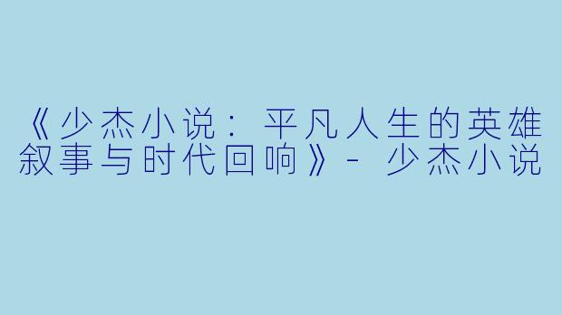 《少杰小说：平凡人生的英雄叙事与时代回响》-少杰小说