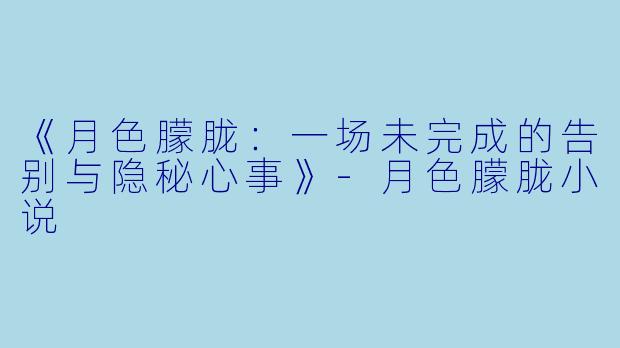 《月色朦胧：一场未完成的告别与隐秘心事》