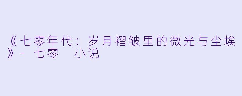 《七零年代：岁月褶皱里的微光与尘埃》-七零 小说